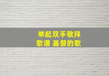 举起双手敬拜歌谱 基督的歌